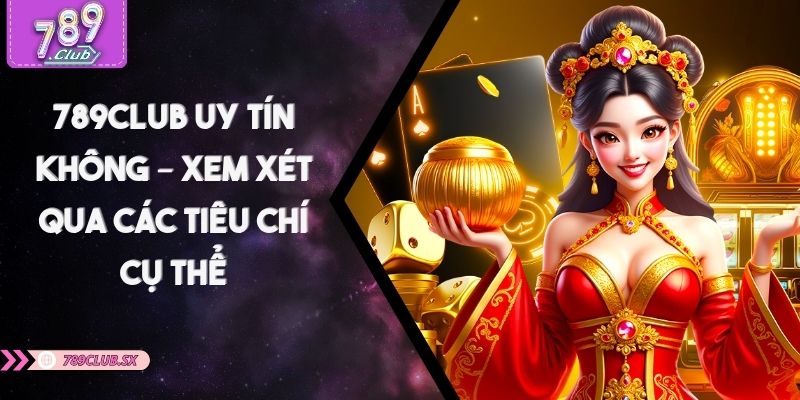 789CLUB Uy Tín Không – Xem Xét Qua Các Tiêu Chí Cụ Thể